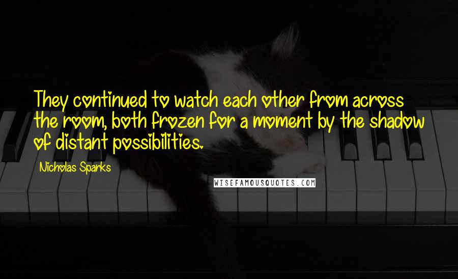 Nicholas Sparks Quotes: They continued to watch each other from across the room, both frozen for a moment by the shadow of distant possibilities.