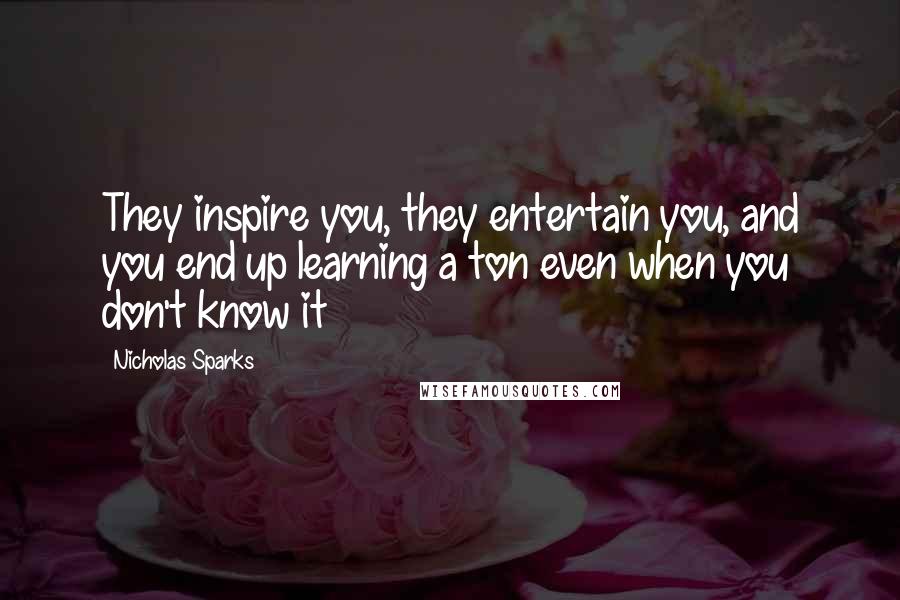 Nicholas Sparks Quotes: They inspire you, they entertain you, and you end up learning a ton even when you don't know it