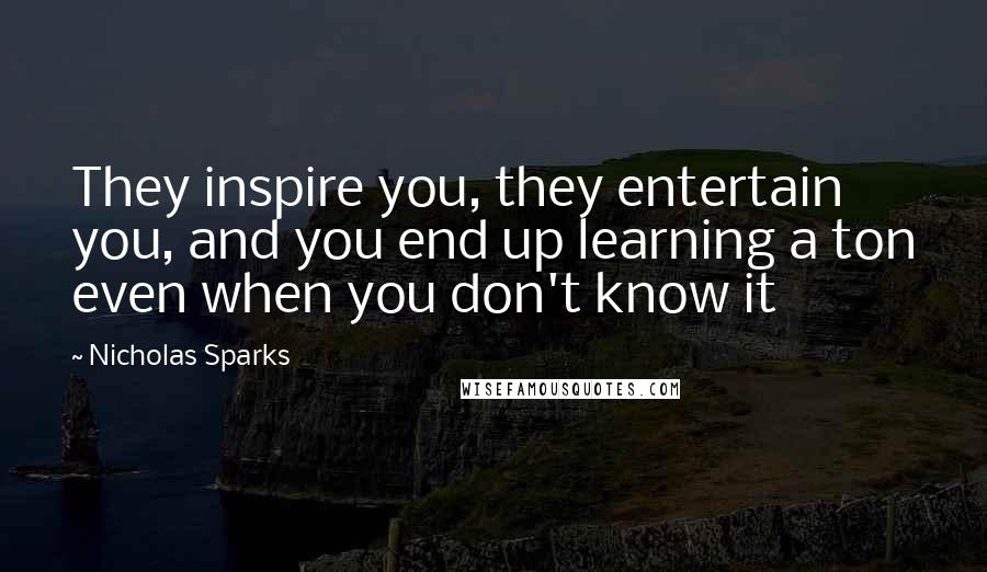 Nicholas Sparks Quotes: They inspire you, they entertain you, and you end up learning a ton even when you don't know it