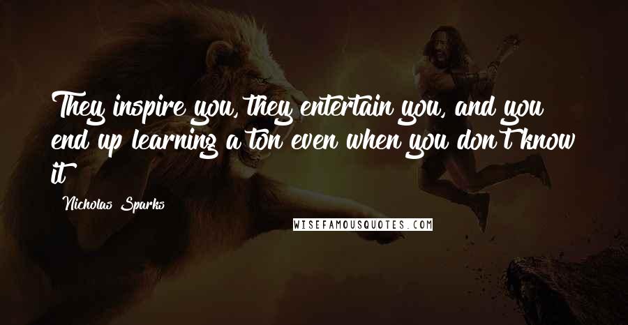 Nicholas Sparks Quotes: They inspire you, they entertain you, and you end up learning a ton even when you don't know it