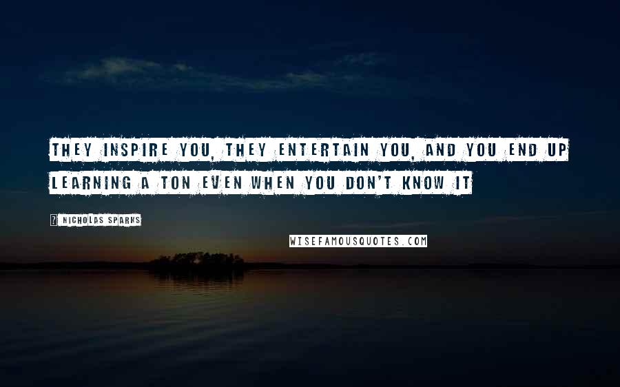 Nicholas Sparks Quotes: They inspire you, they entertain you, and you end up learning a ton even when you don't know it