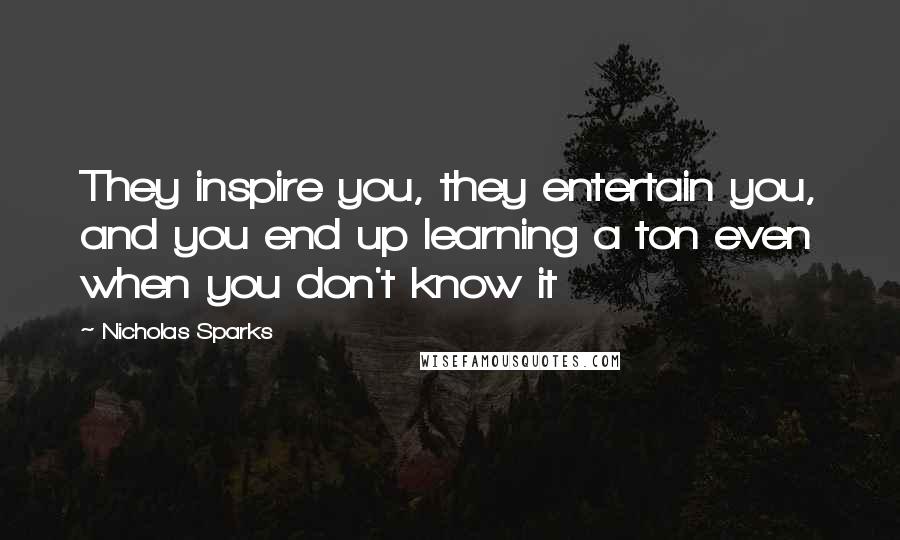 Nicholas Sparks Quotes: They inspire you, they entertain you, and you end up learning a ton even when you don't know it