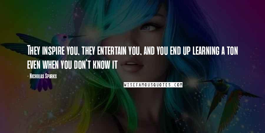 Nicholas Sparks Quotes: They inspire you, they entertain you, and you end up learning a ton even when you don't know it