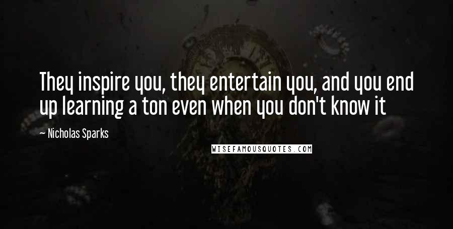 Nicholas Sparks Quotes: They inspire you, they entertain you, and you end up learning a ton even when you don't know it
