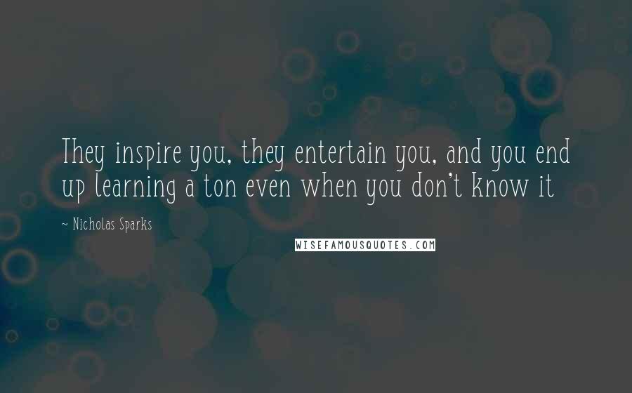 Nicholas Sparks Quotes: They inspire you, they entertain you, and you end up learning a ton even when you don't know it