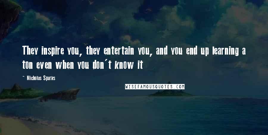 Nicholas Sparks Quotes: They inspire you, they entertain you, and you end up learning a ton even when you don't know it
