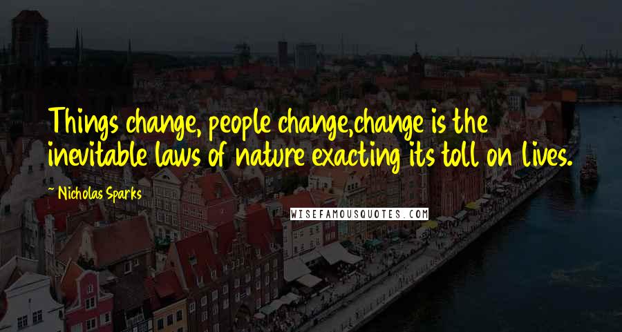 Nicholas Sparks Quotes: Things change, people change,change is the inevitable laws of nature exacting its toll on lives.