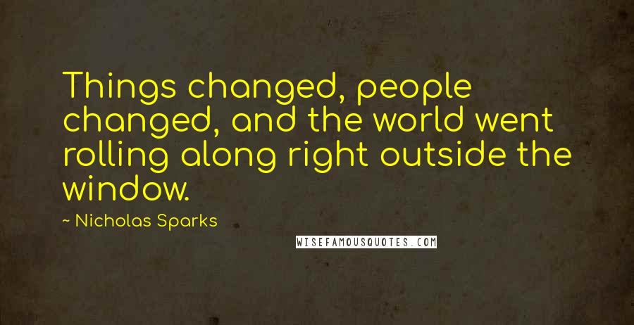 Nicholas Sparks Quotes: Things changed, people changed, and the world went rolling along right outside the window.
