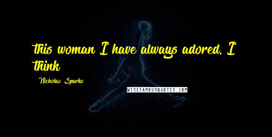 Nicholas Sparks Quotes: this woman I have always adored. I think