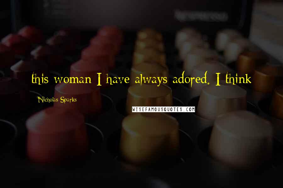 Nicholas Sparks Quotes: this woman I have always adored. I think