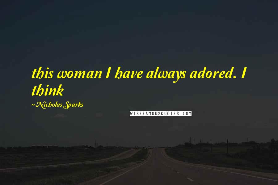 Nicholas Sparks Quotes: this woman I have always adored. I think