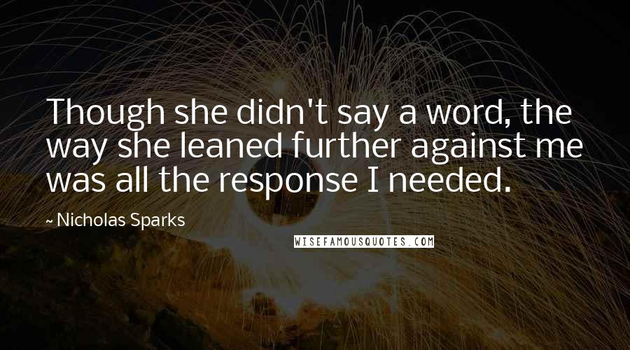 Nicholas Sparks Quotes: Though she didn't say a word, the way she leaned further against me was all the response I needed.