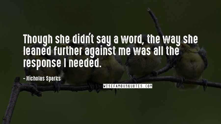 Nicholas Sparks Quotes: Though she didn't say a word, the way she leaned further against me was all the response I needed.