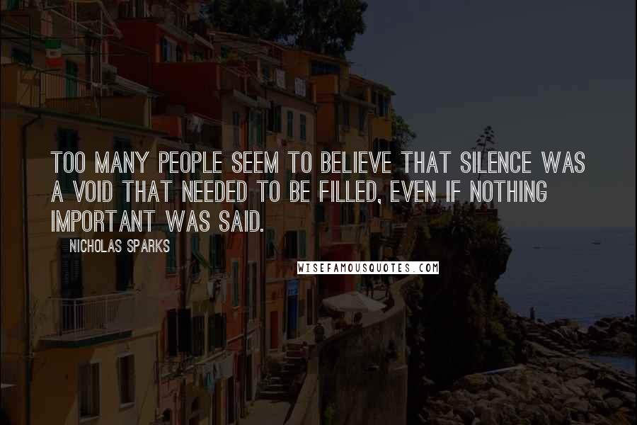 Nicholas Sparks Quotes: Too many people seem to believe that silence was a void that needed to be filled, even if nothing important was said.