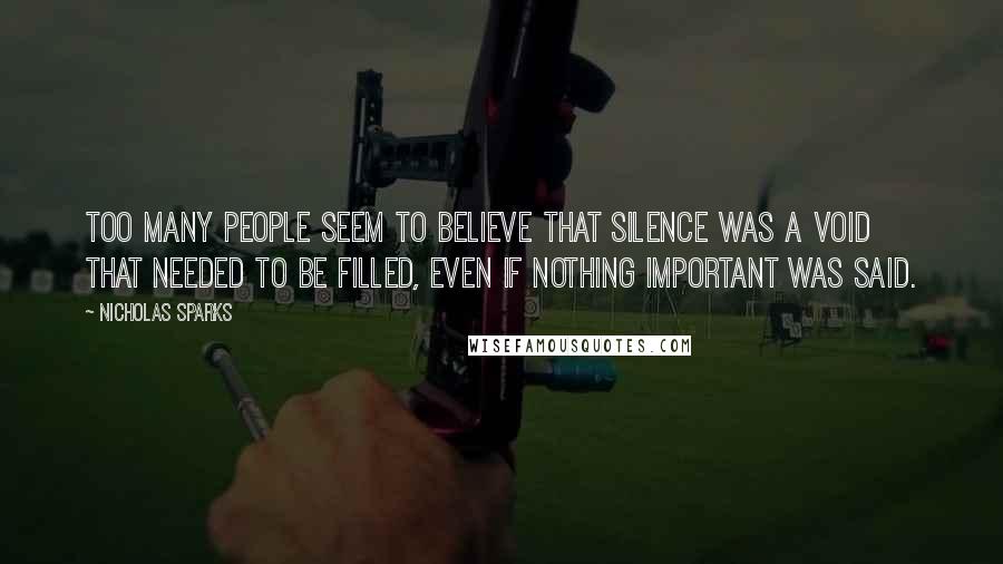 Nicholas Sparks Quotes: Too many people seem to believe that silence was a void that needed to be filled, even if nothing important was said.