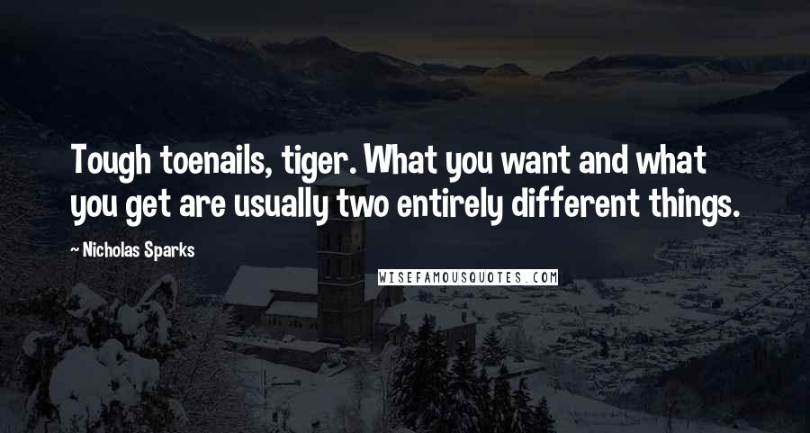 Nicholas Sparks Quotes: Tough toenails, tiger. What you want and what you get are usually two entirely different things.