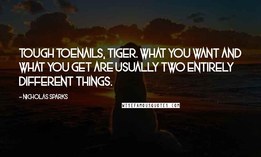 Nicholas Sparks Quotes: Tough toenails, tiger. What you want and what you get are usually two entirely different things.