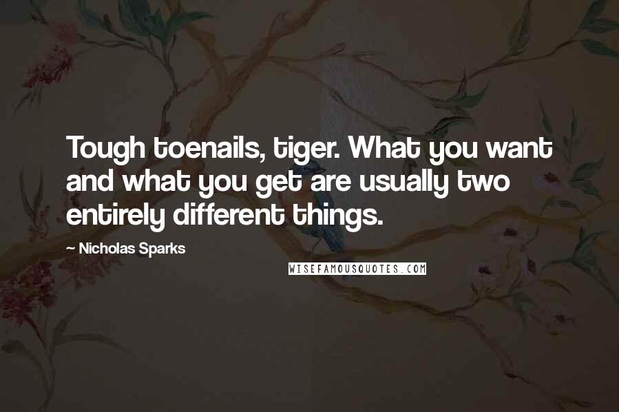 Nicholas Sparks Quotes: Tough toenails, tiger. What you want and what you get are usually two entirely different things.