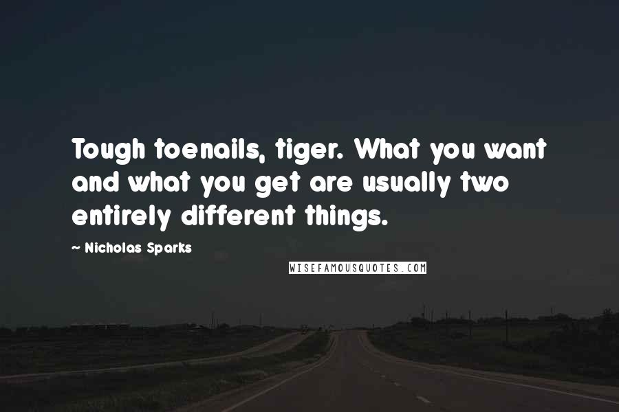 Nicholas Sparks Quotes: Tough toenails, tiger. What you want and what you get are usually two entirely different things.