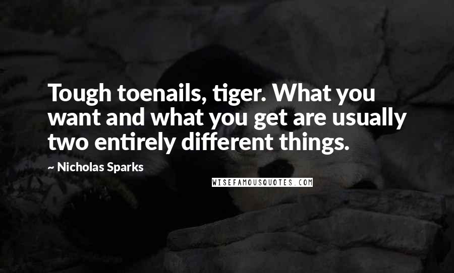 Nicholas Sparks Quotes: Tough toenails, tiger. What you want and what you get are usually two entirely different things.