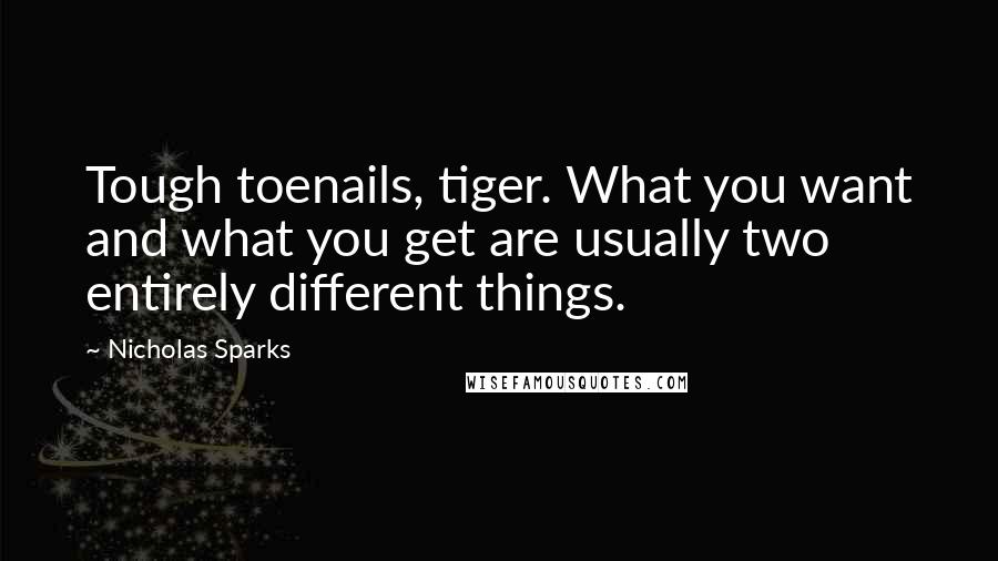 Nicholas Sparks Quotes: Tough toenails, tiger. What you want and what you get are usually two entirely different things.