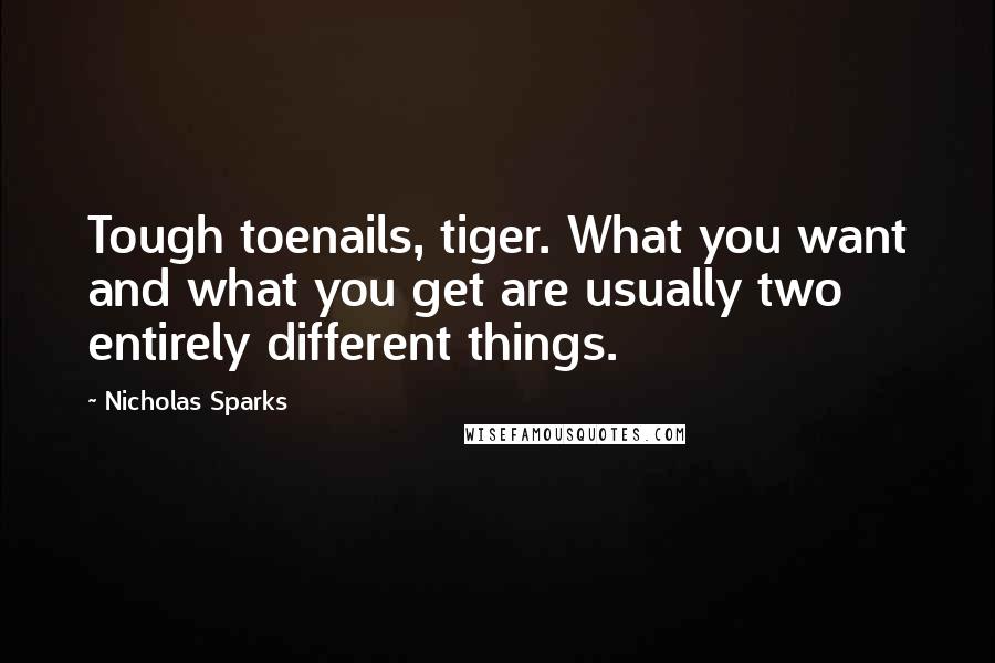 Nicholas Sparks Quotes: Tough toenails, tiger. What you want and what you get are usually two entirely different things.