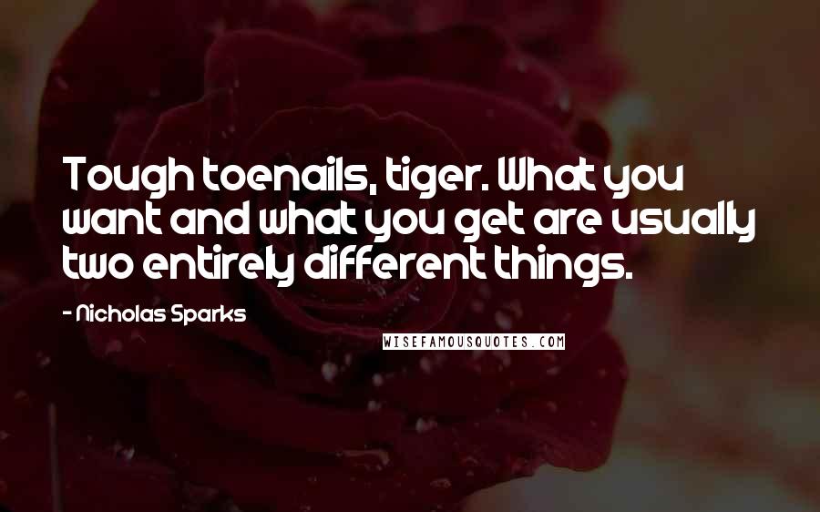 Nicholas Sparks Quotes: Tough toenails, tiger. What you want and what you get are usually two entirely different things.