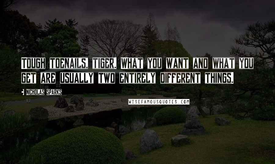 Nicholas Sparks Quotes: Tough toenails, tiger. What you want and what you get are usually two entirely different things.