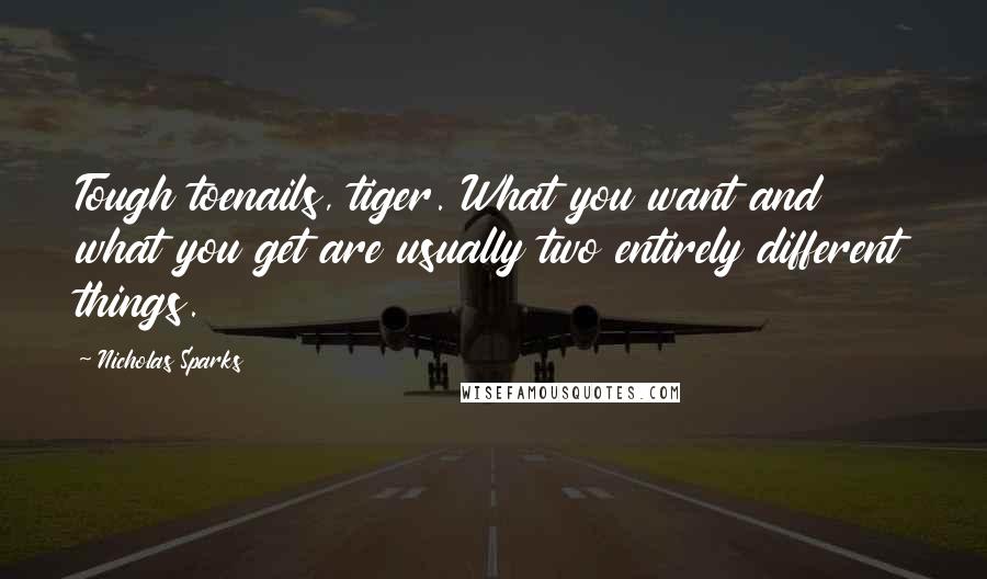 Nicholas Sparks Quotes: Tough toenails, tiger. What you want and what you get are usually two entirely different things.