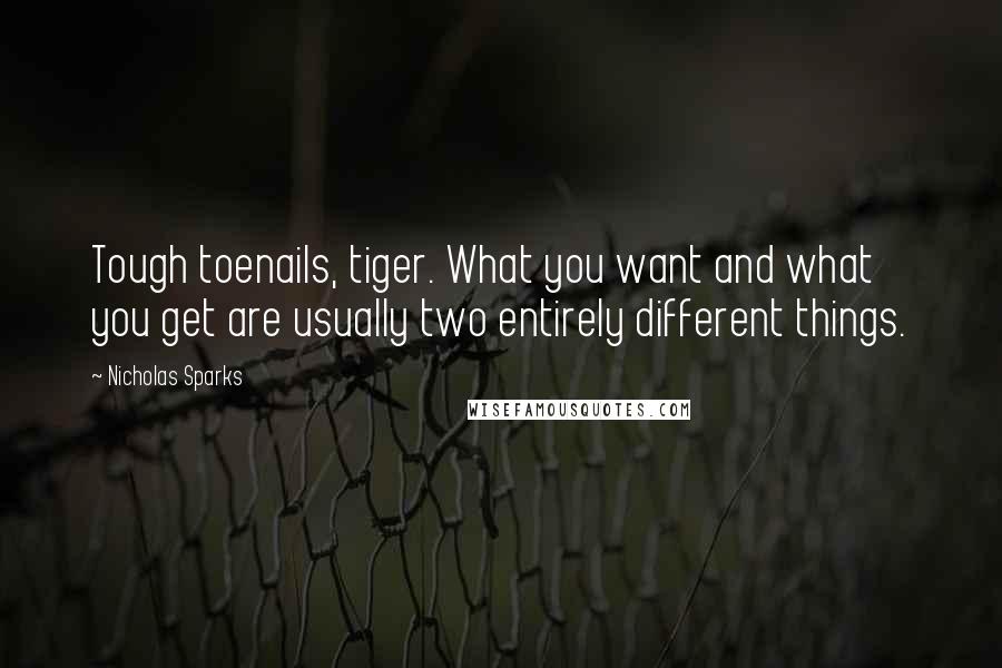 Nicholas Sparks Quotes: Tough toenails, tiger. What you want and what you get are usually two entirely different things.