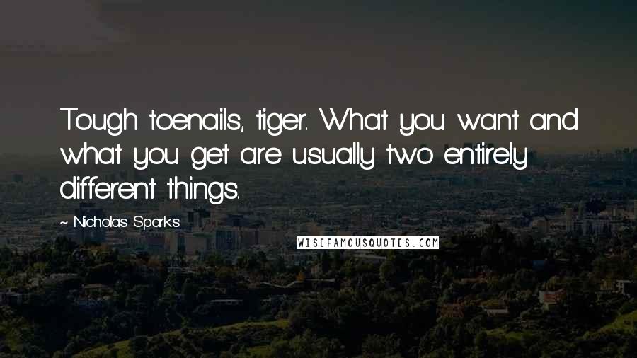 Nicholas Sparks Quotes: Tough toenails, tiger. What you want and what you get are usually two entirely different things.