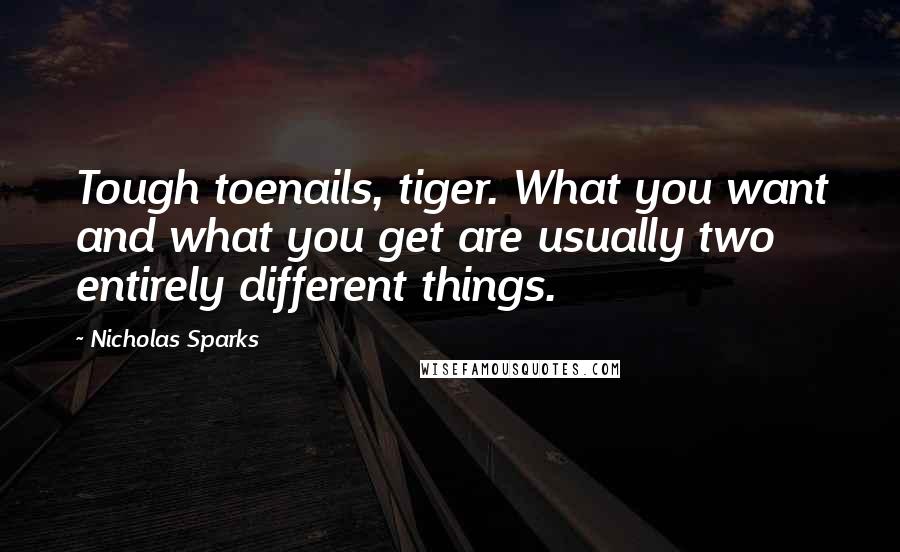 Nicholas Sparks Quotes: Tough toenails, tiger. What you want and what you get are usually two entirely different things.