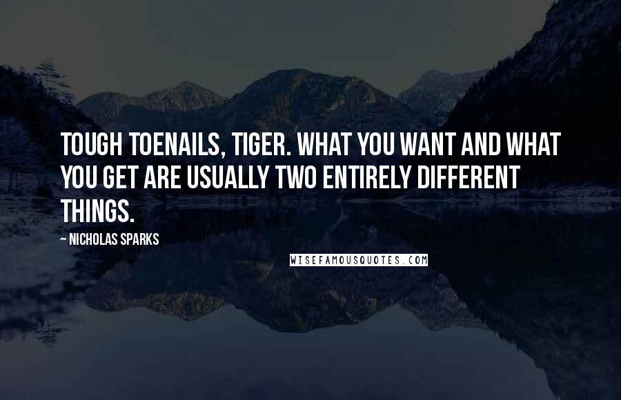 Nicholas Sparks Quotes: Tough toenails, tiger. What you want and what you get are usually two entirely different things.