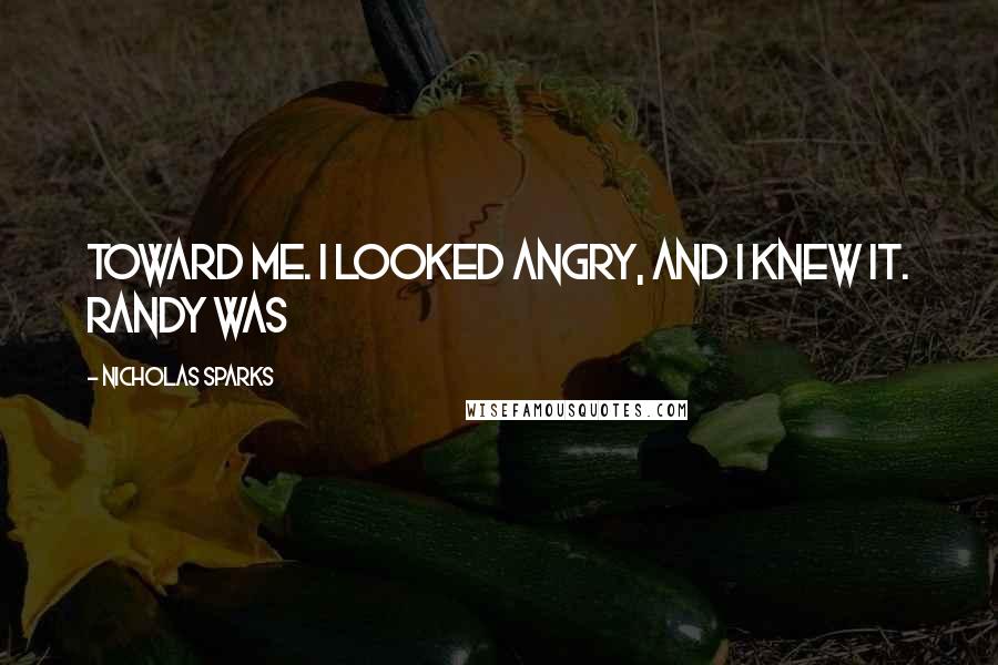 Nicholas Sparks Quotes: Toward me. I looked angry, and I knew it. Randy was