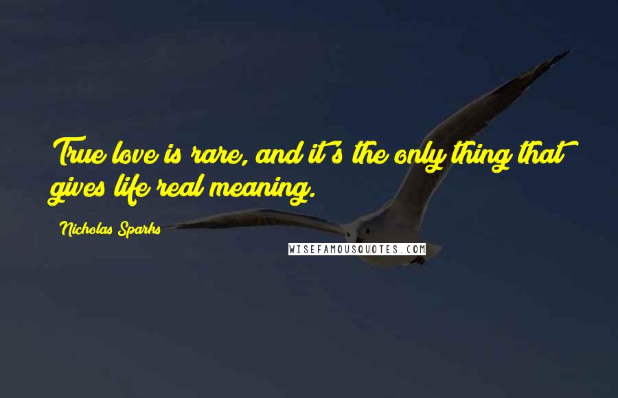 Nicholas Sparks Quotes: True love is rare, and it's the only thing that gives life real meaning.