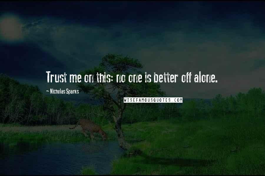 Nicholas Sparks Quotes: Trust me on this: no one is better off alone.