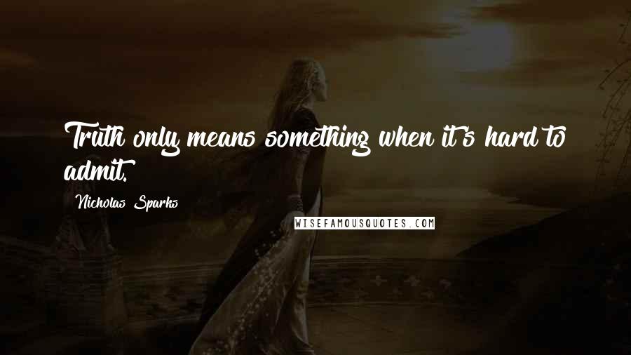 Nicholas Sparks Quotes: Truth only means something when it's hard to admit.