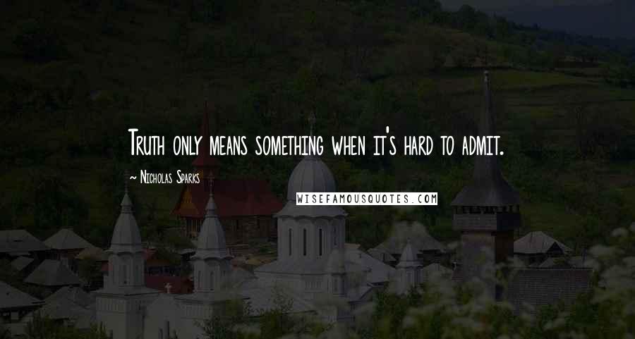 Nicholas Sparks Quotes: Truth only means something when it's hard to admit.