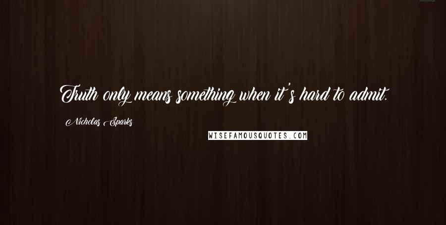 Nicholas Sparks Quotes: Truth only means something when it's hard to admit.