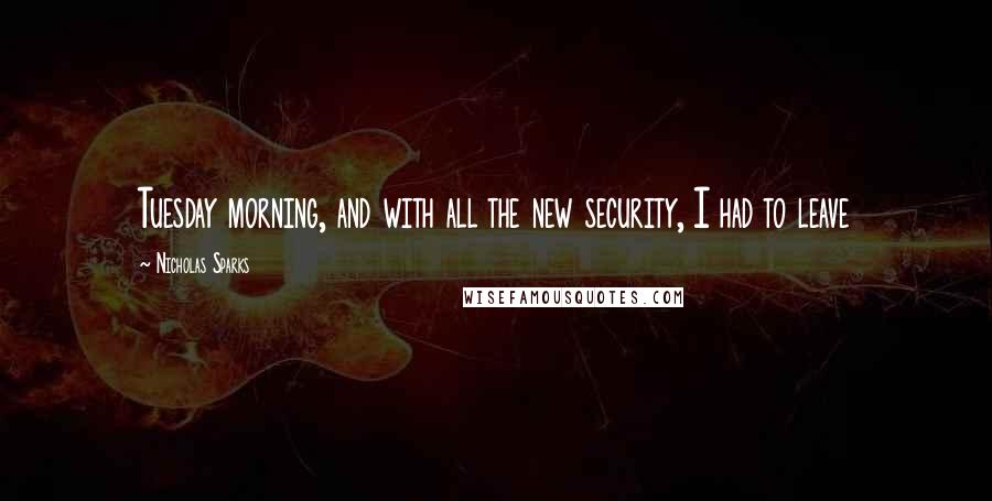 Nicholas Sparks Quotes: Tuesday morning, and with all the new security, I had to leave
