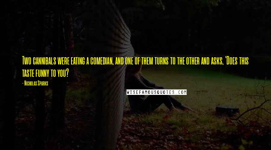 Nicholas Sparks Quotes: Two cannibals were eating a comedian, and one of them turns to the other and asks, 'Does this taste funny to you?