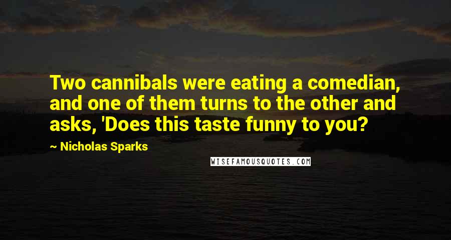 Nicholas Sparks Quotes: Two cannibals were eating a comedian, and one of them turns to the other and asks, 'Does this taste funny to you?