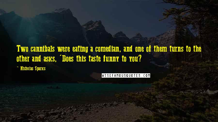 Nicholas Sparks Quotes: Two cannibals were eating a comedian, and one of them turns to the other and asks, 'Does this taste funny to you?