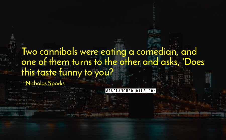 Nicholas Sparks Quotes: Two cannibals were eating a comedian, and one of them turns to the other and asks, 'Does this taste funny to you?