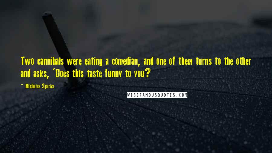 Nicholas Sparks Quotes: Two cannibals were eating a comedian, and one of them turns to the other and asks, 'Does this taste funny to you?