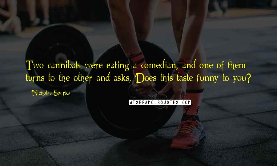 Nicholas Sparks Quotes: Two cannibals were eating a comedian, and one of them turns to the other and asks, 'Does this taste funny to you?