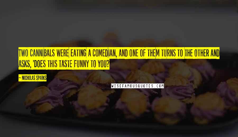 Nicholas Sparks Quotes: Two cannibals were eating a comedian, and one of them turns to the other and asks, 'Does this taste funny to you?