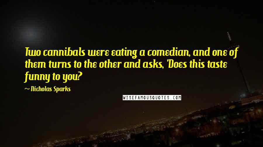 Nicholas Sparks Quotes: Two cannibals were eating a comedian, and one of them turns to the other and asks, 'Does this taste funny to you?