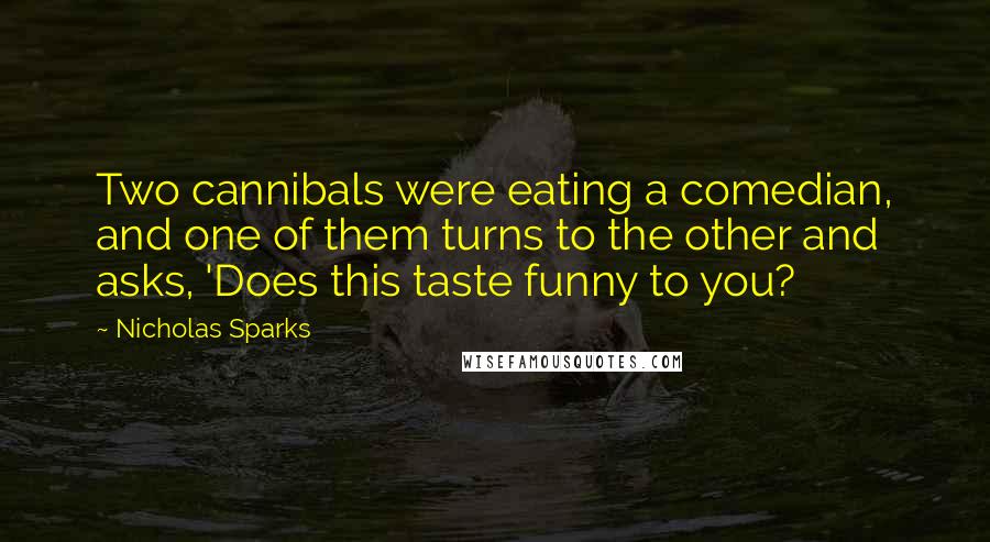 Nicholas Sparks Quotes: Two cannibals were eating a comedian, and one of them turns to the other and asks, 'Does this taste funny to you?