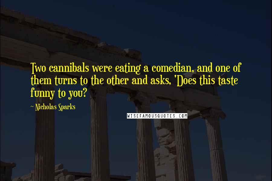 Nicholas Sparks Quotes: Two cannibals were eating a comedian, and one of them turns to the other and asks, 'Does this taste funny to you?